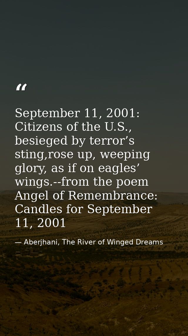 September 11, 2001: Citizens of the U.S., besieged by terror’s sting,rose up, weeping glory, as if on eagles’ wings.--fr — Aberjhani, The River of Winged Dreams