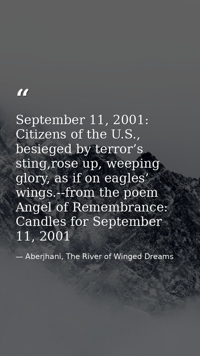 September 11, 2001: Citizens of the U.S., besieged by terror’s sting,rose up, weeping glory, as if on eagles’ wings.--fr — Aberjhani, The River of Winged Dreams
