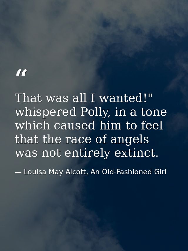 That was all I wanted!" whispered Polly, in a tone which caused him to feel that the race of angels was not entirely ext — Louisa May Alcott, An Old-Fashioned Girl