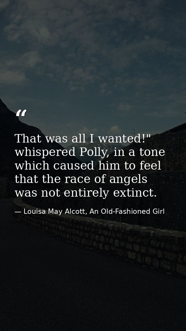 That was all I wanted!" whispered Polly, in a tone which caused him to feel that the race of angels was not entirely ext — Louisa May Alcott, An Old-Fashioned Girl
