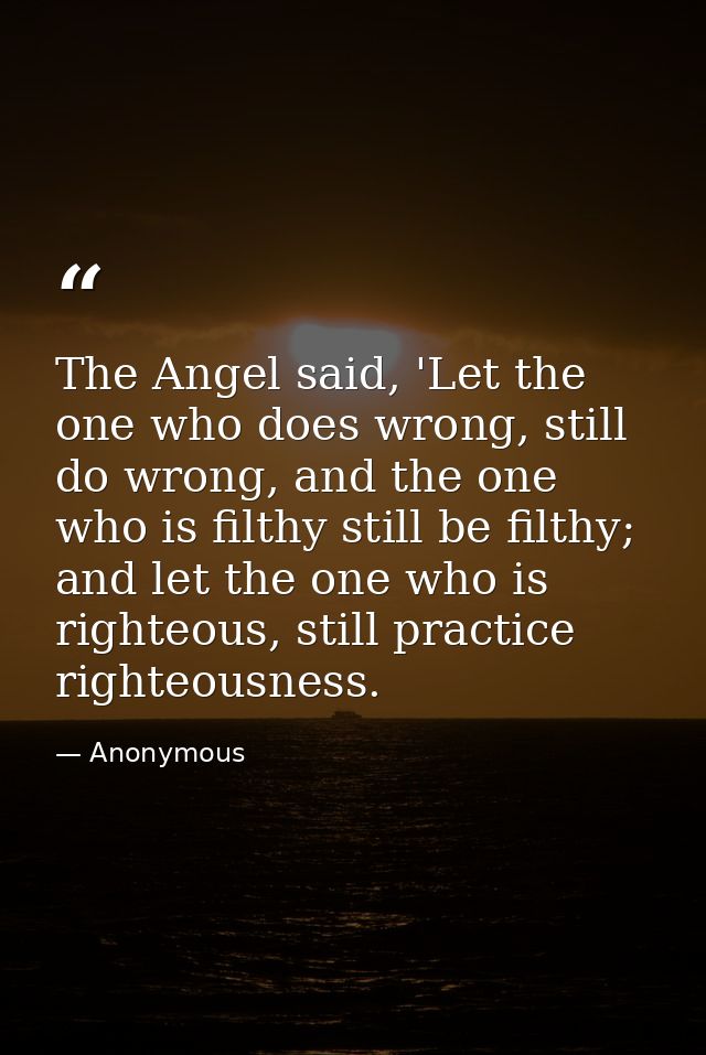 The Angel said, 'Let the one who does wrong, still do wrong, and the one who is filthy still be filthy; and let the one  — Anonymous