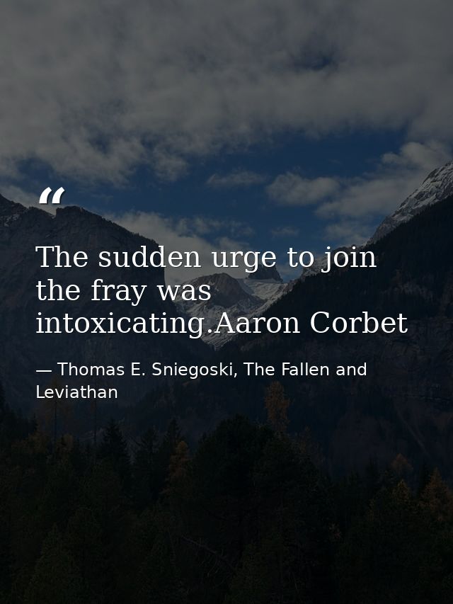 The sudden urge to join the fray was intoxicating.Aaron Corbet — Thomas E. Sniegoski, The Fallen and Leviathan