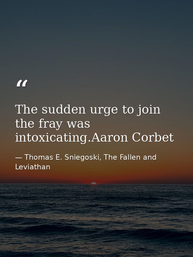 The sudden urge to join the fray was intoxicating.Aaron Corbet — Thomas E. Sniegoski, The Fallen and Leviathan