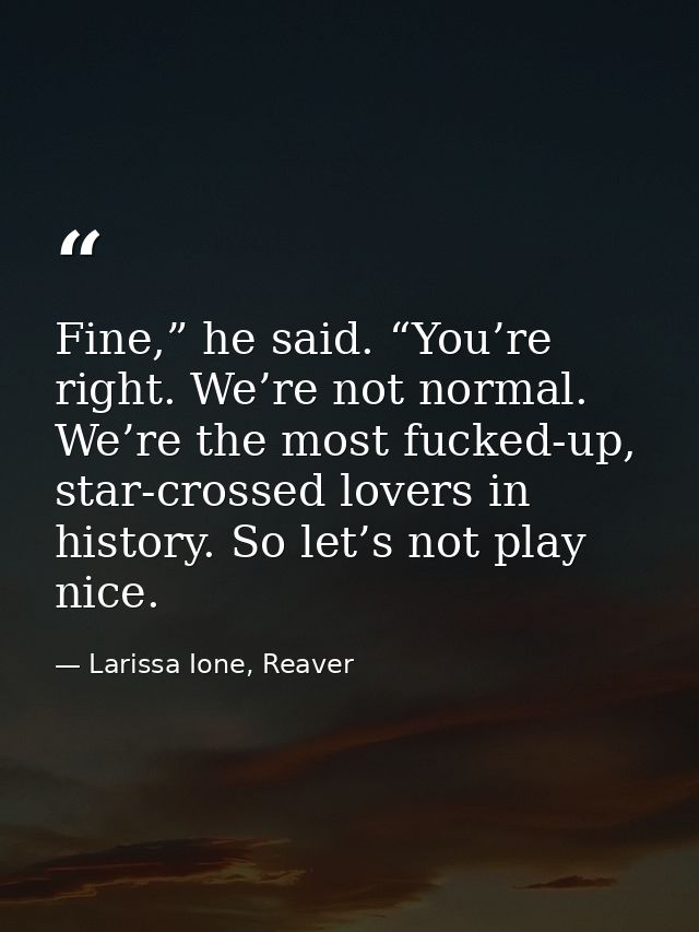 Fine,” he said. “You’re right. We’re not normal. We’re the most fucked-up, star-crossed lovers in history. So let’s not  — Larissa Ione, Reaver