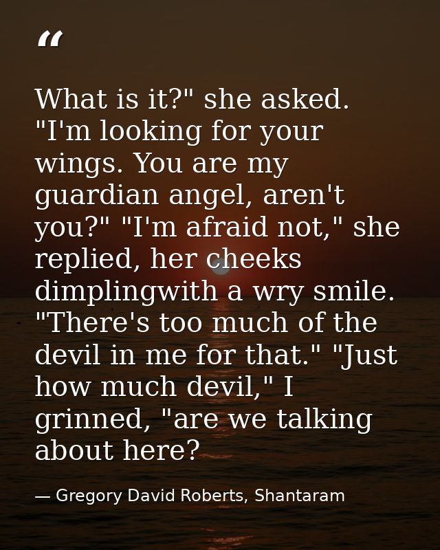 What is it?" she asked. "I'm looking for your wings. You are my guardian angel, aren't you?" "I'm afraid not," she repli — Gregory David Roberts, Shantaram