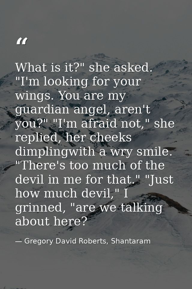 What is it?" she asked. "I'm looking for your wings. You are my guardian angel, aren't you?" "I'm afraid not," she repli — Gregory David Roberts, Shantaram
