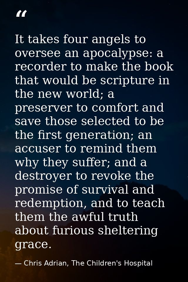 It takes four angels to oversee an apocalypse: a recorder to make the book that would be scripture in the new world; a p — Chris Adrian, The Children's Hospital