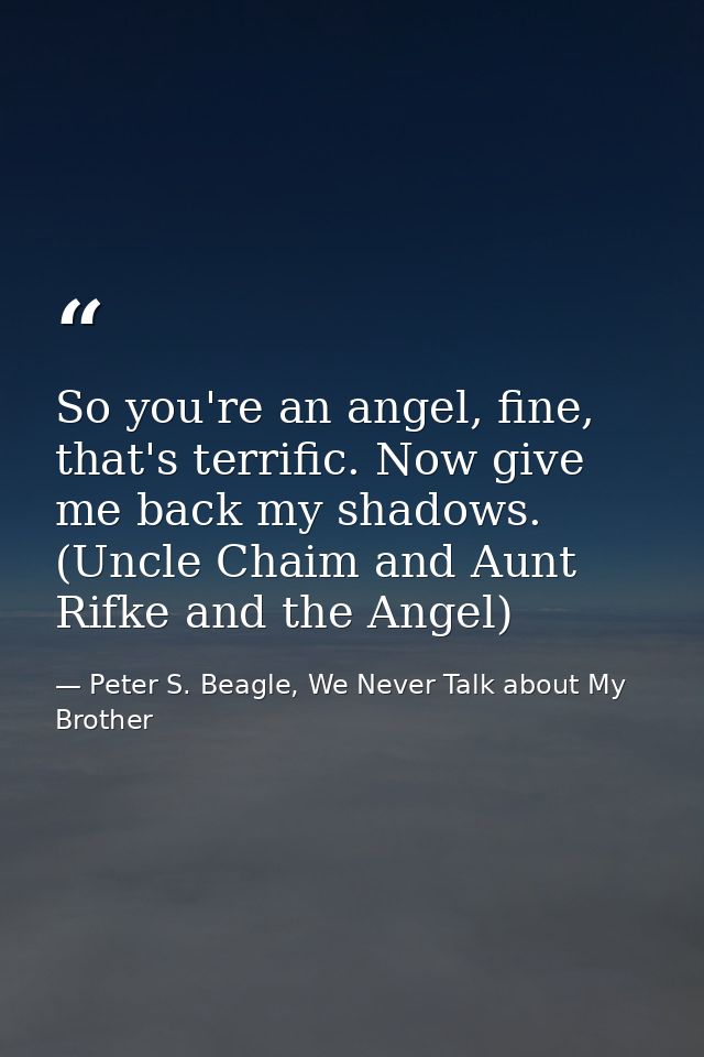 So you're an angel, fine, that's terrific. Now give me back my shadows. (Uncle Chaim and Aunt Rifke and the Angel) — Peter S. Beagle, We Never Talk about My Brother