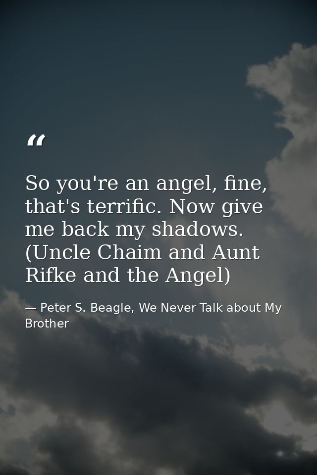 So you're an angel, fine, that's terrific. Now give me back my shadows. (Uncle Chaim and Aunt Rifke and the Angel) — Peter S. Beagle, We Never Talk about My Brother