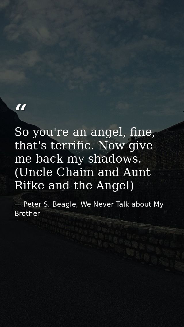 So you're an angel, fine, that's terrific. Now give me back my shadows. (Uncle Chaim and Aunt Rifke and the Angel) — Peter S. Beagle, We Never Talk about My Brother