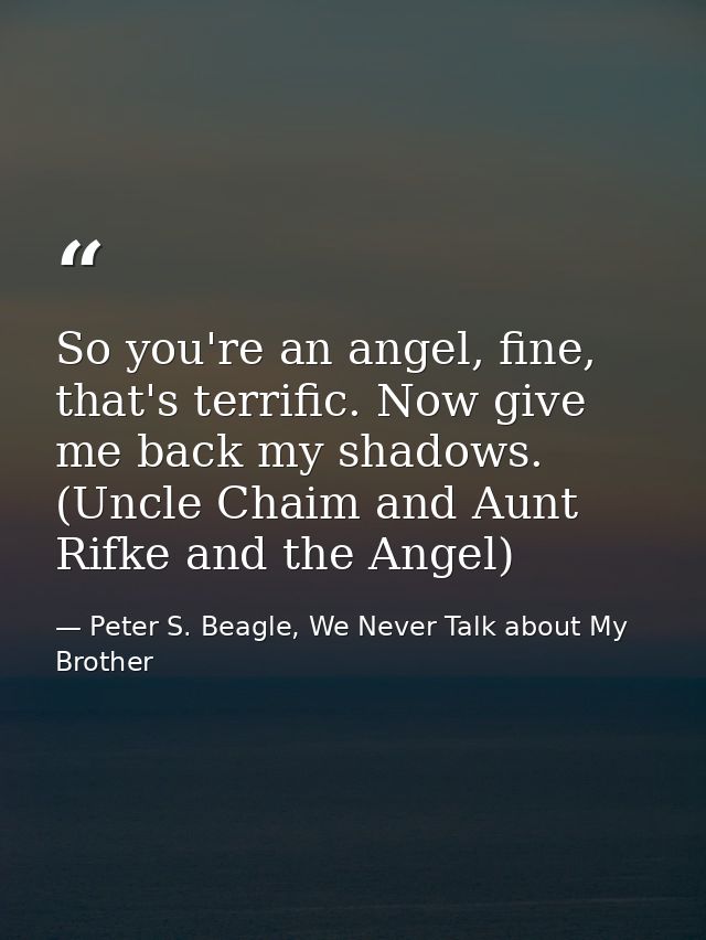 So you're an angel, fine, that's terrific. Now give me back my shadows. (Uncle Chaim and Aunt Rifke and the Angel) — Peter S. Beagle, We Never Talk about My Brother