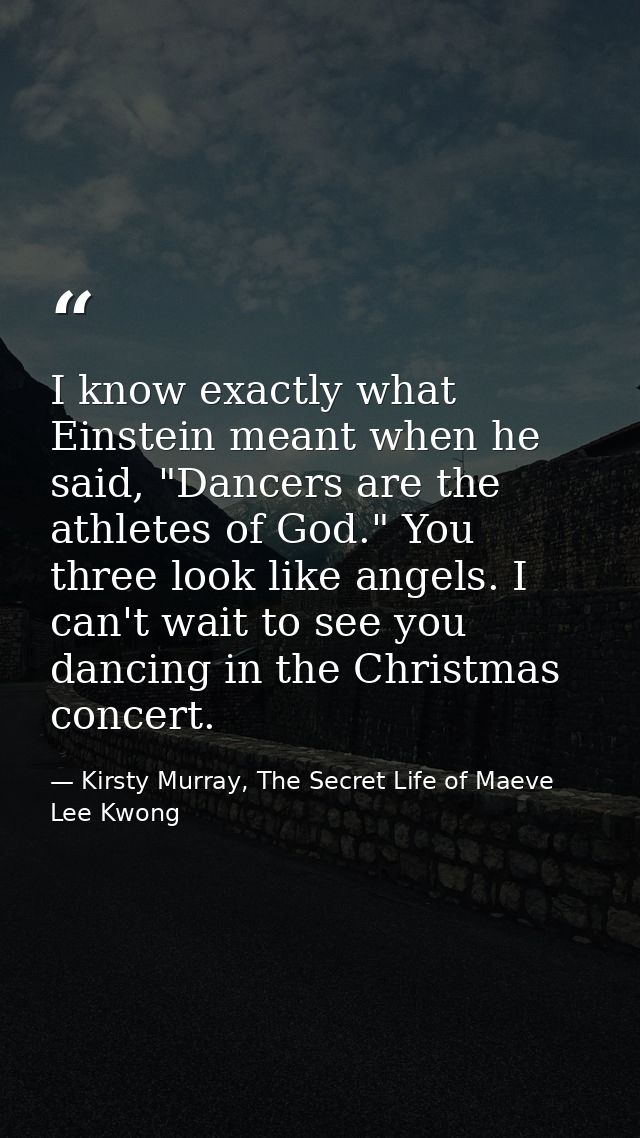 I know exactly what Einstein meant when he said, "Dancers are the athletes of God." You three look like angels. I can't  — Kirsty Murray, The Secret Life of Maeve Lee Kwong