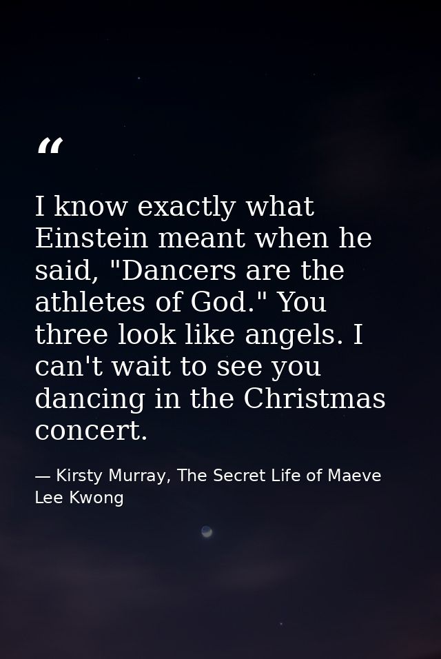 I know exactly what Einstein meant when he said, "Dancers are the athletes of God." You three look like angels. I can't  — Kirsty Murray, The Secret Life of Maeve Lee Kwong