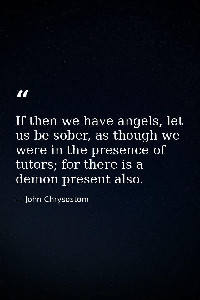 If then we have angels, let us be sober, as though we were in the presence of tutors; for there is a demon present also. — John Chrysostom