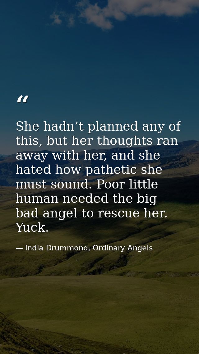 She hadn’t planned any of this, but her thoughts ran away with her, and she hated how pathetic she must sound. Poor litt — India Drummond, Ordinary Angels