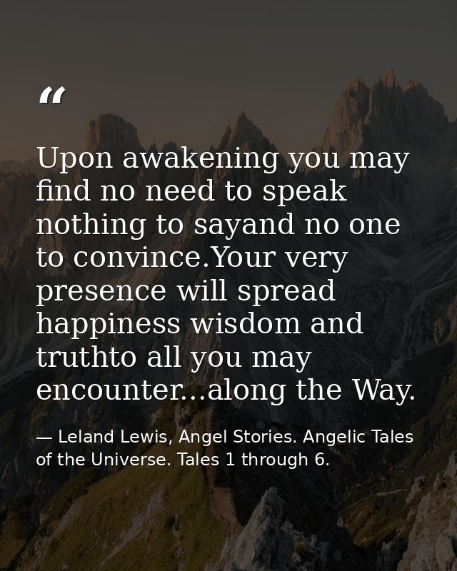 Upon awakening you may find no need to speak nothing to sayand no one to convince.Your very presence will spread happine — Leland Lewis, Angel Stories. Angelic Tales of the Universe. Tales 1 through 6.