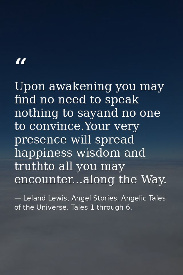 Upon awakening you may find no need to speak nothing to sayand no one to convince.Your very presence will spread happine — Leland Lewis, Angel Stories. Angelic Tales of the Universe. Tales 1 through 6.