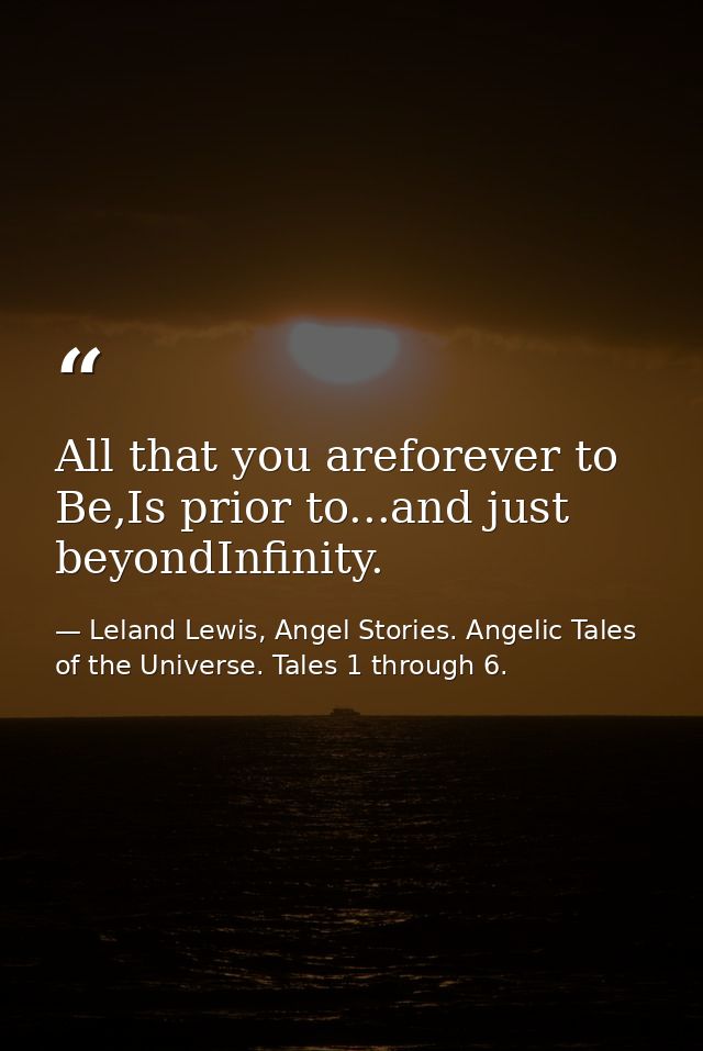 All that you areforever to Be,Is prior to...and just beyondInfinity. — Leland Lewis, Angel Stories. Angelic Tales of the Universe. Tales 1 through 6.