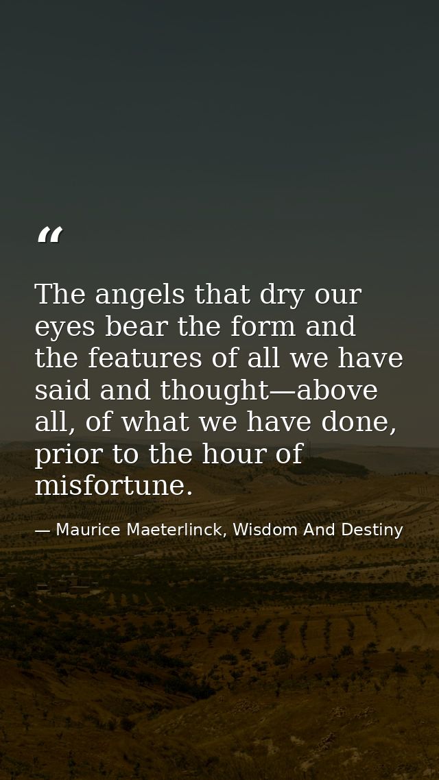 The angels that dry our eyes bear the form and the features of all we have said and thought—above all, of what we have d — Maurice Maeterlinck, Wisdom And Destiny
