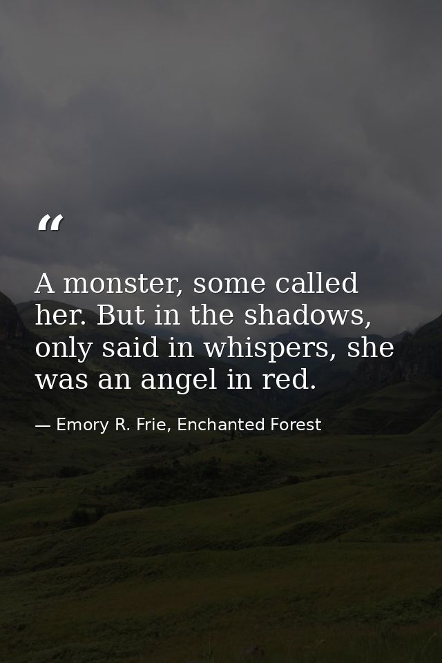 A monster, some called her. But in the shadows, only said in whispers, she was an angel in red. — Emory R. Frie, Enchanted Forest