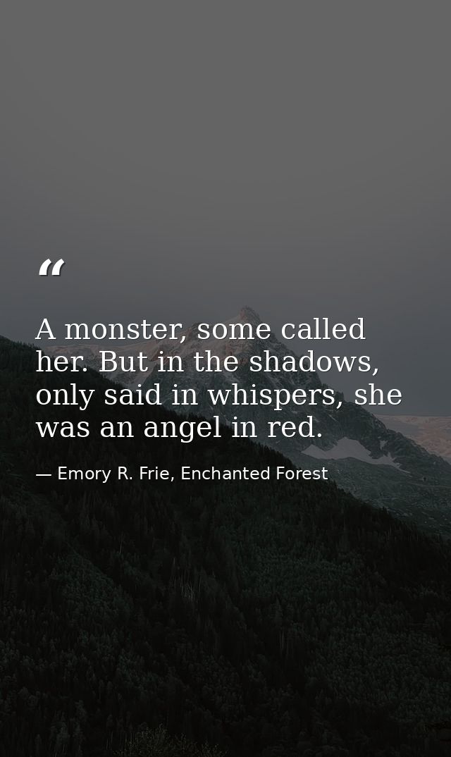 A monster, some called her. But in the shadows, only said in whispers, she was an angel in red. — Emory R. Frie, Enchanted Forest
