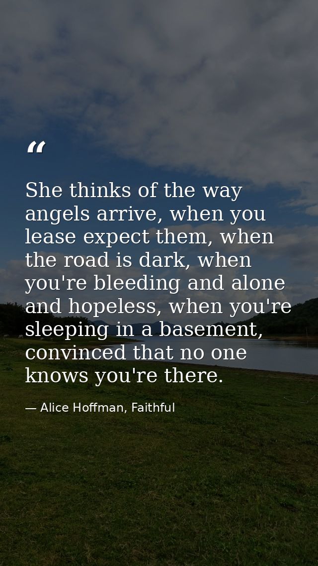 She thinks of the way angels arrive, when you lease expect them, when the road is dark, when you're bleeding and alone a — Alice Hoffman, Faithful