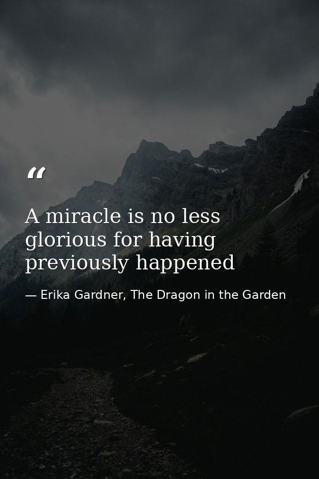 A miracle is no less glorious for having previously happened — Erika Gardner, The Dragon in the Garden