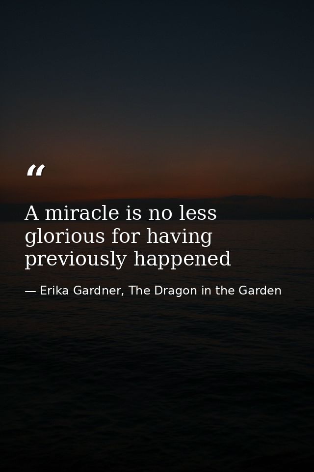 A miracle is no less glorious for having previously happened — Erika Gardner, The Dragon in the Garden