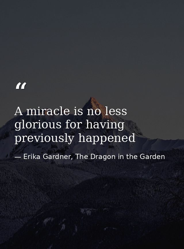 A miracle is no less glorious for having previously happened — Erika Gardner, The Dragon in the Garden