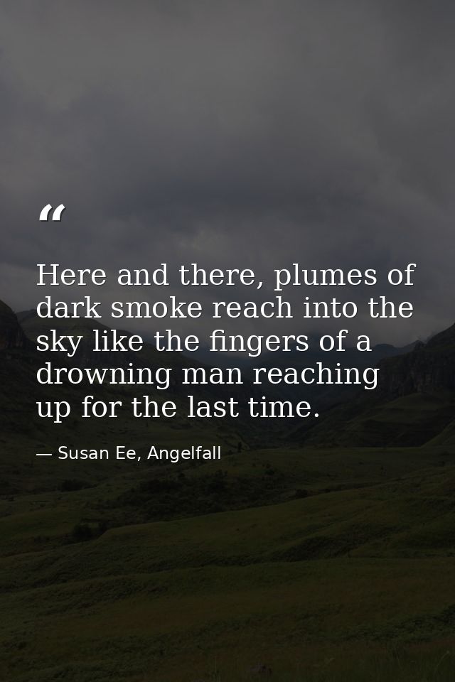 Here and there, plumes of dark smoke reach into the sky like the fingers of a drowning man reaching up for the last time — Susan Ee, Angelfall
