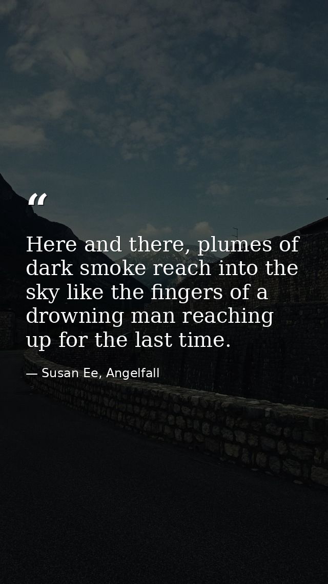 Here and there, plumes of dark smoke reach into the sky like the fingers of a drowning man reaching up for the last time — Susan Ee, Angelfall