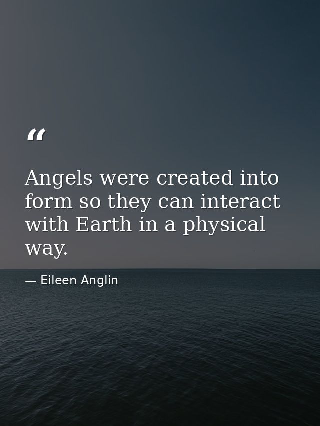 Angels were created into form so they can interact with Earth in a physical way. — Eileen Anglin