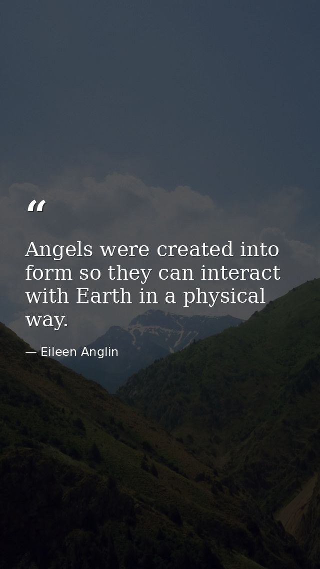 Angels were created into form so they can interact with Earth in a physical way. — Eileen Anglin