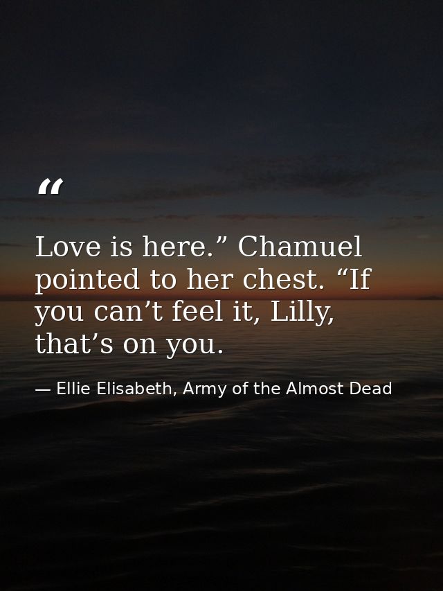 Love is here.” Chamuel pointed to her chest. “If you can’t feel it, Lilly, that’s on you. — Ellie Elisabeth, Army of the Almost Dead