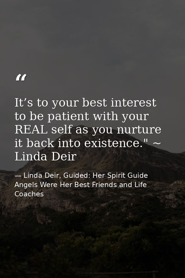 It’s to your best interest to be patient with your REAL self as you nurture it back into existence." ~ Linda Deir — Linda Deir, Guided: Her Spirit Guide Angels Were Her Best Friends and Life Coaches