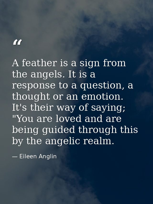 A feather is a sign from the angels. It is a response to a question, a thought or an emotion. It's their way of saying;  — Eileen Anglin