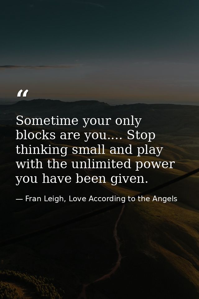 Sometime your only blocks are you.... Stop thinking small and play with the unlimited power you have been given. — Fran Leigh, Love According to the Angels