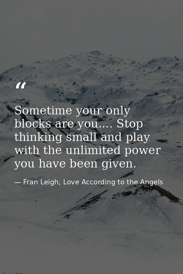 Sometime your only blocks are you.... Stop thinking small and play with the unlimited power you have been given. — Fran Leigh, Love According to the Angels