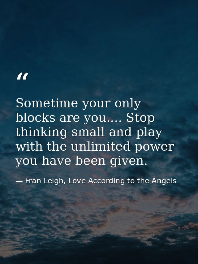Sometime your only blocks are you.... Stop thinking small and play with the unlimited power you have been given. — Fran Leigh, Love According to the Angels