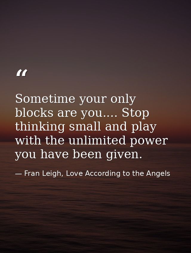 Sometime your only blocks are you.... Stop thinking small and play with the unlimited power you have been given. — Fran Leigh, Love According to the Angels