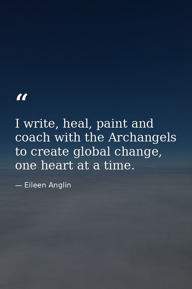 I write, heal, paint and coach with the Archangels to create global change, one heart at a time. — Eileen Anglin