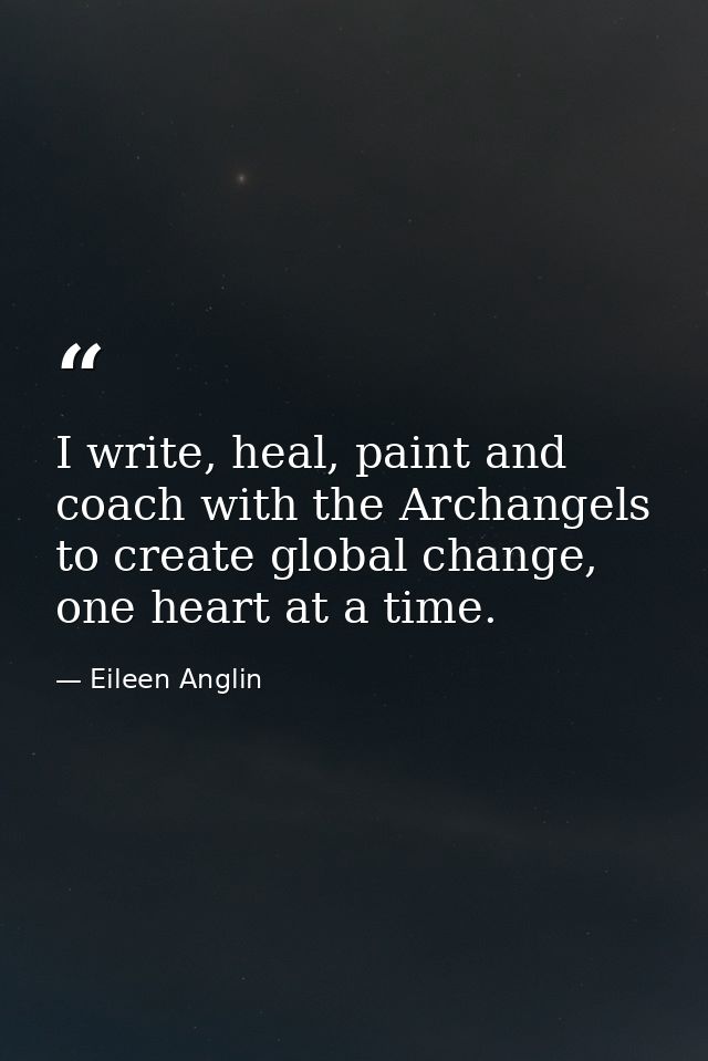 I write, heal, paint and coach with the Archangels to create global change, one heart at a time. — Eileen Anglin
