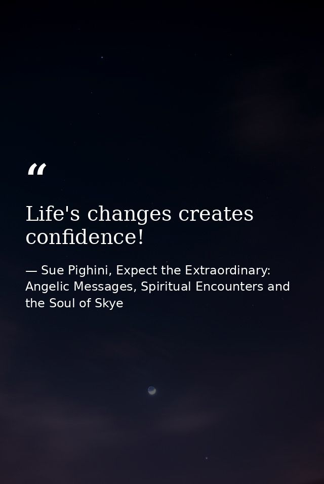 Life's changes creates confidence! — Sue Pighini, Expect the Extraordinary: Angelic Messages, Spiritual Encounters and the Soul of Skye