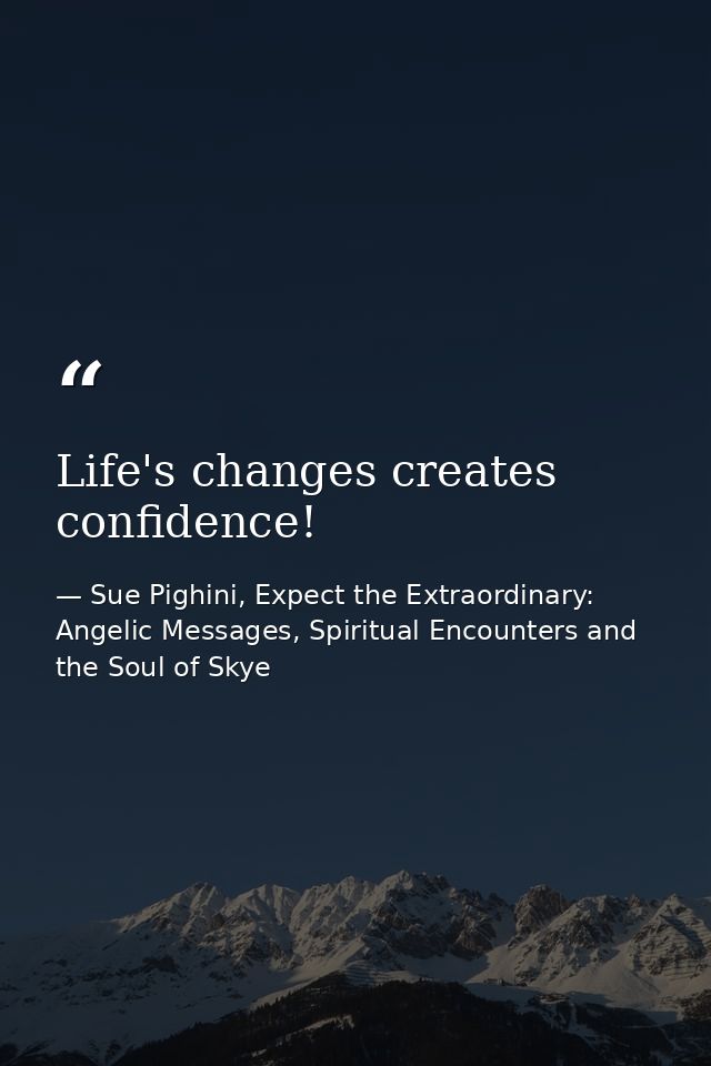 Life's changes creates confidence! — Sue Pighini, Expect the Extraordinary: Angelic Messages, Spiritual Encounters and the Soul of Skye
