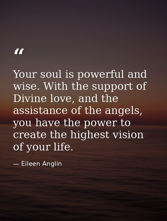 Your soul is powerful and wise. With the support of Divine love, and the assistance of the angels, you have the power to — Eileen Anglin