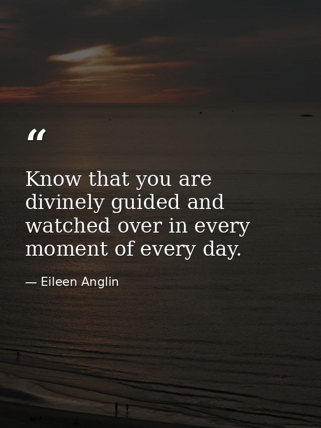 Know that you are divinely guided and watched over in every moment of every day. — Eileen Anglin