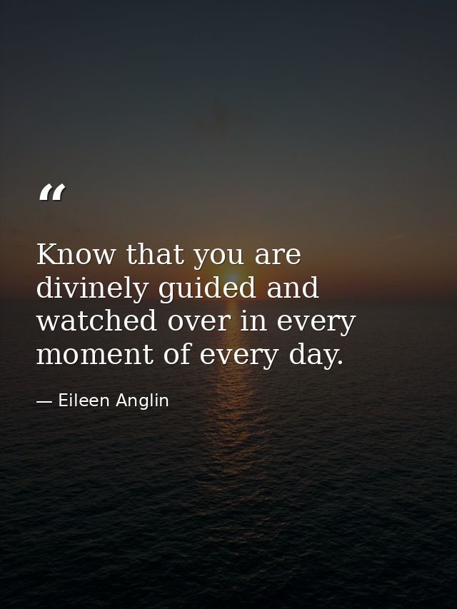 Know that you are divinely guided and watched over in every moment of every day. — Eileen Anglin