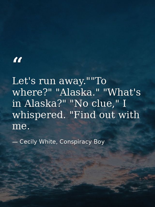 Let's run away.""To where?" "Alaska." "What's in Alaska?" "No clue," I whispered. "Find out with me. — Cecily White, Conspiracy Boy