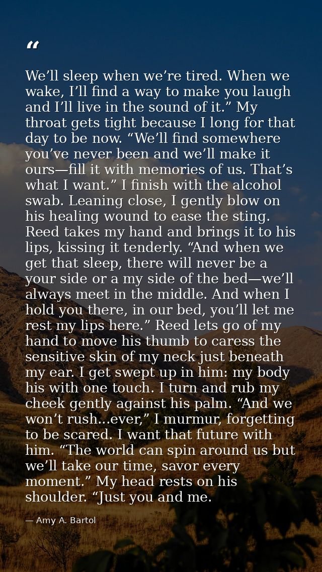 We’ll sleep when we’re tired. When we wake, I’ll find a way to make you laugh and I’ll live in the sound of it.” My thro — Amy A. Bartol