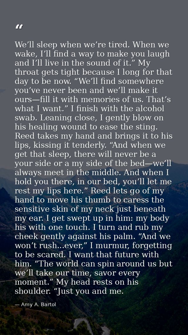 We’ll sleep when we’re tired. When we wake, I’ll find a way to make you laugh and I’ll live in the sound of it.” My thro — Amy A. Bartol